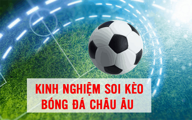 Kinh nghiệm soi kèo bóng đá châu Âu đúng chuẩn 100%